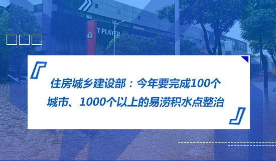 住房城乡建设部：今年要完成100个城市、1000个以上的易涝积水点整治